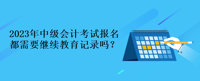 2023年中級(jí)會(huì)計(jì)考試報(bào)名都需要繼續(xù)教育記錄嗎？