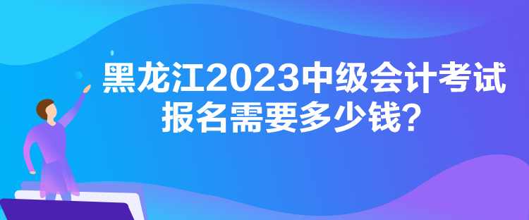黑龍江2023中級(jí)會(huì)計(jì)考試報(bào)名需要多少錢？