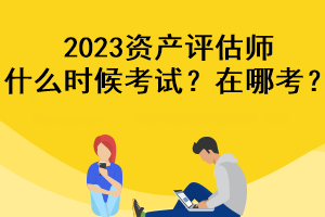 2023資產(chǎn)評估師什么時候考試？在哪考？