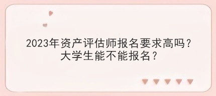2023年資產(chǎn)評估師報名要求高嗎？大學(xué)生能不能報名？
