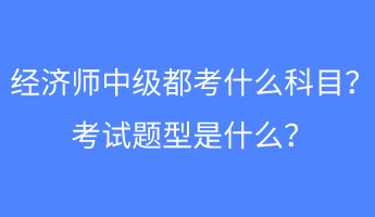 經(jīng)濟師中級都考什么科目？考試題型是什么？
