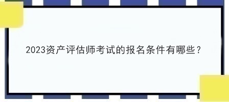 2023資產(chǎn)評估師考試的報名條件有哪些？