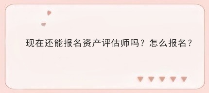 現(xiàn)在還能報(bào)名資產(chǎn)評(píng)估師嗎？怎么報(bào)名？