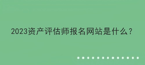 2023資產(chǎn)評(píng)估師報(bào)名網(wǎng)站是什么？