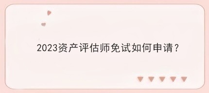 2023資產(chǎn)評(píng)估師免試如何申請(qǐng)？