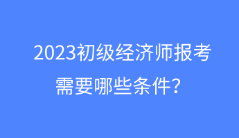 2023初級(jí)經(jīng)濟(jì)師報(bào)考需要哪些條件？