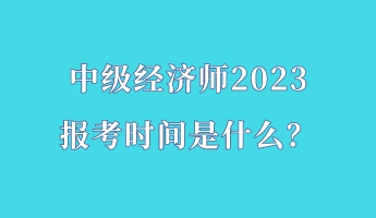 中級(jí)經(jīng)濟(jì)師2023報(bào)考時(shí)間是什么？