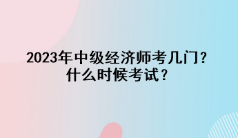 2023年中級(jí)經(jīng)濟(jì)師考幾門？什么時(shí)候考試？