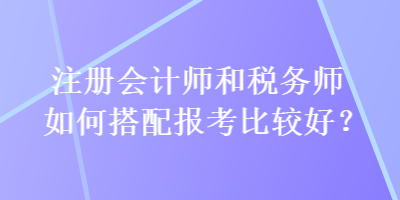 注冊會計(jì)師和稅務(wù)師如何搭配報(bào)考比較好？