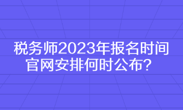 稅務(wù)師2023年報名時間官網(wǎng)安排何時公布？