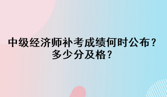 中級經濟師補考成績何時公布？多少分及格？