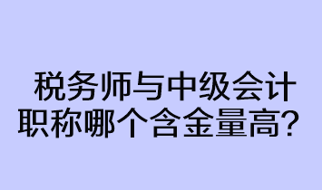 稅務師與中級會計職稱哪個含金量高？
