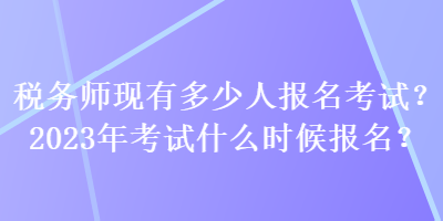 稅務(wù)師現(xiàn)有多少人報名考試？2023年考試什么時候報名？