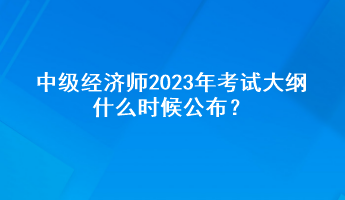 中級經(jīng)濟(jì)師2023年考試大綱什么時候公布？