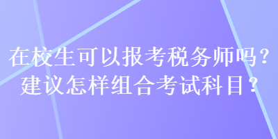 在校生可以報考稅務師嗎？建議怎樣組合考試科目？