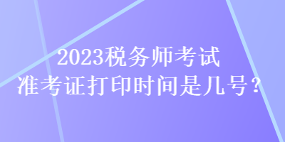 2023稅務(wù)師考試準(zhǔn)考證打印時(shí)間是幾號(hào)？