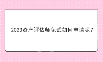 2023資產(chǎn)評估師免試如何申請呢？