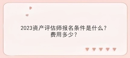 2023資產(chǎn)評估師報名條件是什么？費用多少？