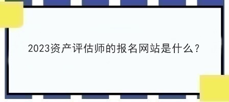 2023資產(chǎn)評估師的報名網(wǎng)站是什么？