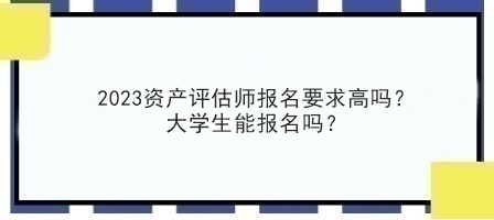 2023資產(chǎn)評估師報(bào)名要求高嗎？大學(xué)生能報(bào)名嗎？