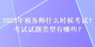 2023年稅務(wù)師什么時(shí)候考試？考試試題類(lèi)型有哪些？