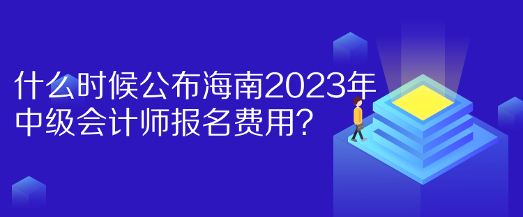 什么時候公布海南2023年中級會計師報名費用？