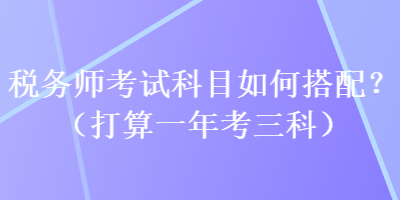稅務(wù)師考試科目如何搭配？（打算一年考三科）