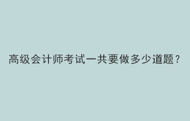 2023年高級(jí)會(huì)計(jì)師考試一共需要做多少題？