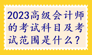 2023高級會(huì)計(jì)師的考試科目及考試范圍是什么？