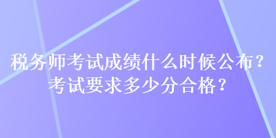 稅務師考試成績什么時候公布？考試要求多少分合格？