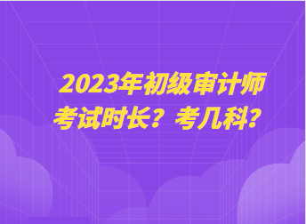 2023年初級(jí)審計(jì)師考試時(shí)長(zhǎng)？考幾科？