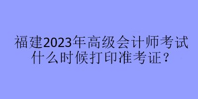 福建2023年高級會計師考試什么時候打印準(zhǔn)考證？