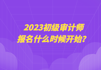 2023初級審計(jì)師報(bào)名什么時(shí)候開始？