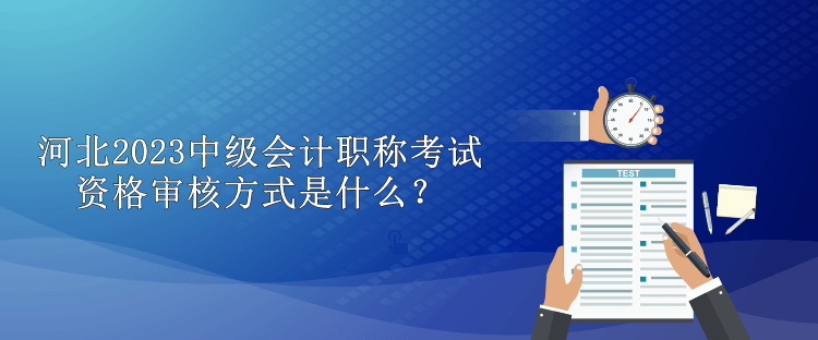 河北2023中級會計職稱考試資格審核方式是什么？