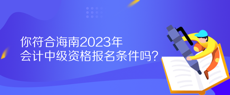 你符合海南2023年會(huì)計(jì)中級(jí)資格報(bào)名條件嗎？