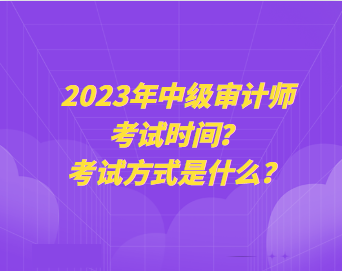 2023年中級審計師考試時間？考試方式是什么？