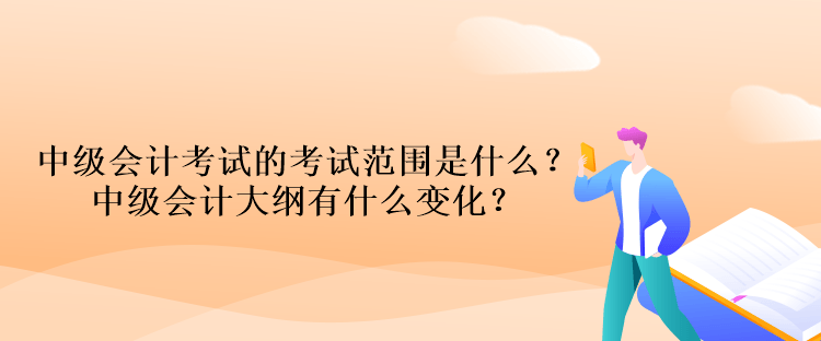 中級(jí)會(huì)計(jì)考試的考試范圍是什么？中級(jí)會(huì)計(jì)大綱有什么變化？