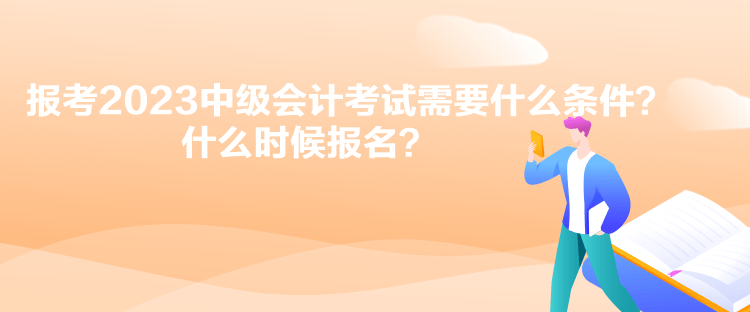 報(bào)考2023中級(jí)會(huì)計(jì)考試需要什么條件？什么時(shí)候報(bào)名？