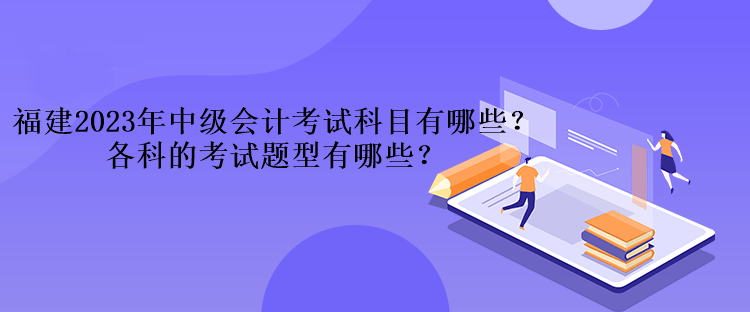 福建2023年中級會計考試科目有哪些？各科的考試題型有哪些？