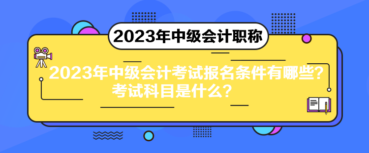 2023年中級會計考試報名條件有哪些？考試科目是什么？