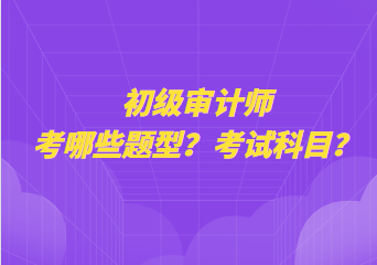 初級審計(jì)師考哪些題型？考試科目？