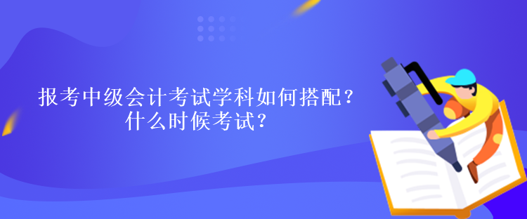 報考中級會計考試學(xué)科如何搭配？什么時候考試？