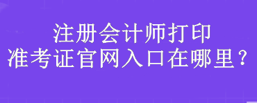 注冊(cè)會(huì)計(jì)師打印準(zhǔn)考證官網(wǎng)入口在哪里？