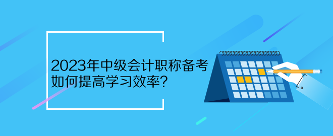 2023年中級會計職稱備考 如何提高學(xué)習(xí)效率？