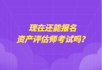 現(xiàn)在還能報(bào)名資產(chǎn)評(píng)估師考試嗎？