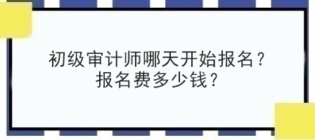 初級審計師哪天開始報名？報名費多少錢？