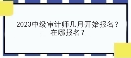 2023中級(jí)審計(jì)師幾月開始報(bào)名？在哪報(bào)名？