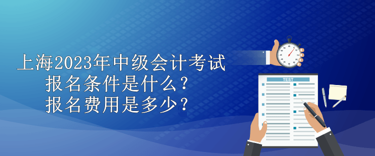 上海2023年中級(jí)會(huì)計(jì)考試報(bào)名條件是什么？報(bào)名費(fèi)用是多少？