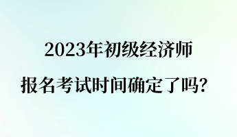2023年初級經(jīng)濟師報名考試時間確定了嗎？