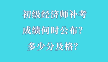 初級經(jīng)濟(jì)師補(bǔ)考成績何時(shí)公布？多少分及格？